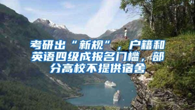 考研出“新规”，户籍和英语四级成报名门槛，部分高校不提供宿舍