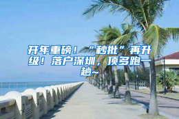 开年重磅！“秒批”再升级！落户深圳，顶多跑一趟~