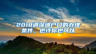 2018调深圳户口的办理条件，也许你也可以