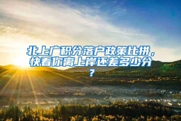 北上广积分落户政策比拼，快看你离上岸还差多少分？