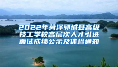 2022年菏泽郓城县高级技工学校高层次人才引进面试成绩公示及体检通知