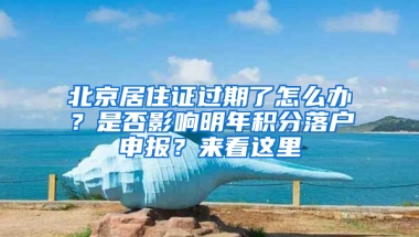 北京居住证过期了怎么办？是否影响明年积分落户申报？来看这里