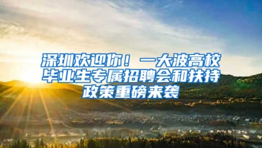 深圳欢迎你！一大波高校毕业生专属招聘会和扶持政策重磅来袭