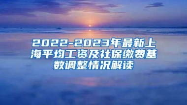 2022-2023年最新上海平均工资及社保缴费基数调整情况解读