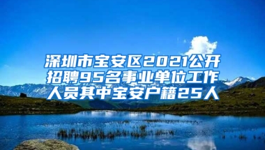 深圳市宝安区2021公开招聘95名事业单位工作人员其中宝安户籍25人