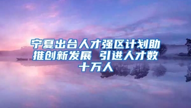 宁夏出台人才强区计划助推创新发展 引进人才数十万人