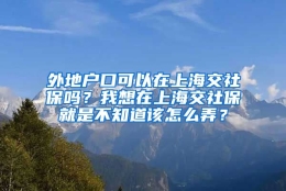 外地户口可以在上海交社保吗？我想在上海交社保就是不知道该怎么弄？