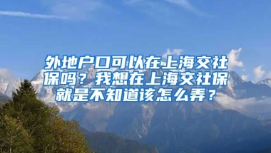 外地户口可以在上海交社保吗？我想在上海交社保就是不知道该怎么弄？