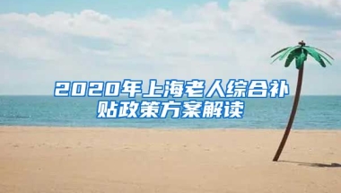 2020年上海老人综合补贴政策方案解读