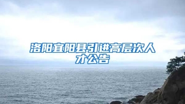 洛阳宜阳县引进高层次人才公告