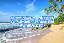 父母不是深户，小孩可以入户深圳吗？可以随迁到亲戚朋友家吗？