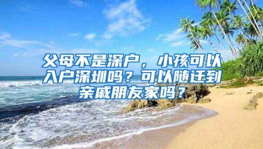 父母不是深户，小孩可以入户深圳吗？可以随迁到亲戚朋友家吗？