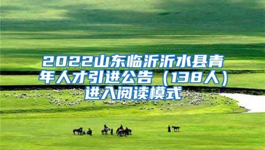 2022山东临沂沂水县青年人才引进公告（138人）进入阅读模式