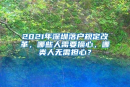 2021年深圳落户规定改革，哪些人需要操心，哪类人无需担心？