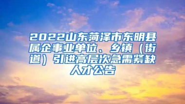 2022山东菏泽市东明县属企事业单位、乡镇（街道）引进高层次急需紧缺人才公告