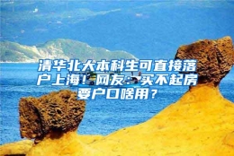 清华北大本科生可直接落户上海！网友：买不起房要户口啥用？