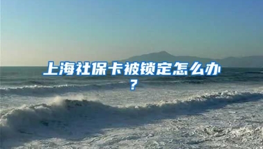 上海社保卡被锁定怎么办？