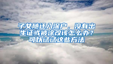 子女随迁入深户，没有出生证或被涂改该怎么办？可以试试这些方法