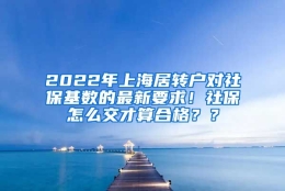 2022年上海居转户对社保基数的最新要求！社保怎么交才算合格？？