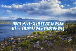 海口人才引进住房补贴标准（租房补贴+购房补贴）