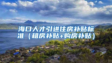 海口人才引进住房补贴标准（租房补贴+购房补贴）