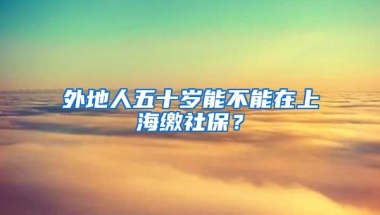 外地人五十岁能不能在上海缴社保？