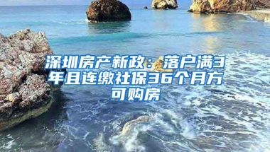 深圳房产新政：落户满3年且连缴社保36个月方可购房