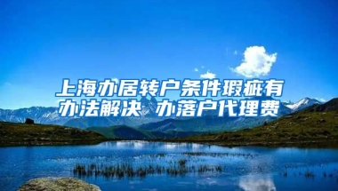 上海办居转户条件瑕疵有办法解决 办落户代理费