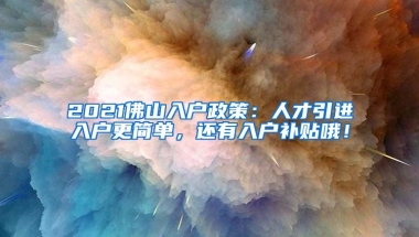 2021佛山入户政策：人才引进入户更简单，还有入户补贴哦！