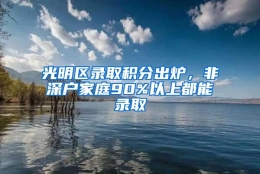 光明区录取积分出炉，非深户家庭90%以上都能录取