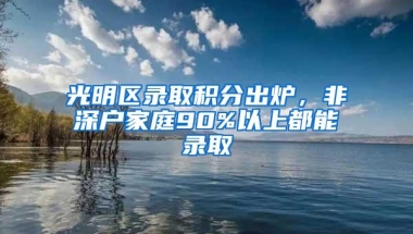 光明区录取积分出炉，非深户家庭90%以上都能录取