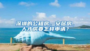 深圳的公租房，安居房，人才房要怎样申请？