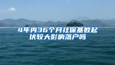 4年内36个月社保基数起伏较大影响落户吗