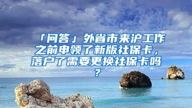 「问答」外省市来沪工作之前申领了新版社保卡，落户了需要更换社保卡吗？