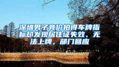 深圳男子竞价拍得车牌指标却发现居住证失效、无法上牌，部门回应