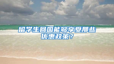 留学生回国能够享受那些优惠政策？