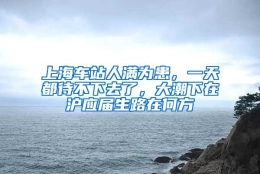 上海车站人满为患，一天都待不下去了，大潮下在沪应届生路在何方