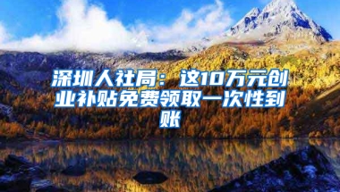 深圳人社局：这10万元创业补贴免费领取一次性到账