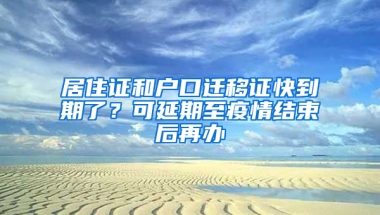 居住证和户口迁移证快到期了？可延期至疫情结束后再办