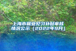 上海市就业见习补贴审核情况公示（2022年9月）