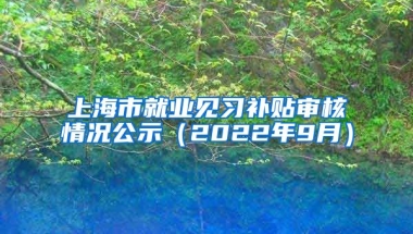 上海市就业见习补贴审核情况公示（2022年9月）