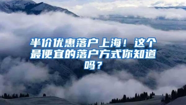 半价优惠落户上海！这个最便宜的落户方式你知道吗？