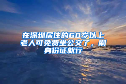 在深圳居住的60岁以上老人可免费坐公交了，刷身份证就行