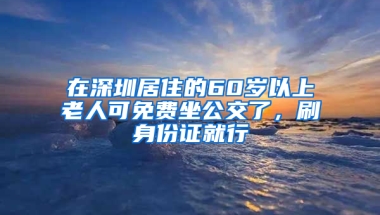 在深圳居住的60岁以上老人可免费坐公交了，刷身份证就行