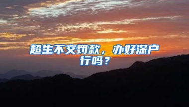 超生不交罚款，办好深户行吗？