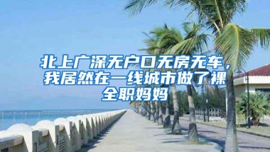 北上广深无户口无房无车，我居然在一线城市做了裸全职妈妈