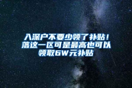 入深户不要少领了补贴！落这一区可是最高也可以领取6W元补贴