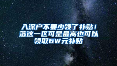 入深户不要少领了补贴！落这一区可是最高也可以领取6W元补贴