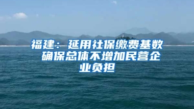 福建：延用社保缴费基数 确保总体不增加民营企业负担