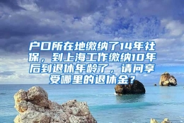 户口所在地缴纳了14年社保，到上海工作缴纳10年后到退休年龄了，请问享受哪里的退休金？